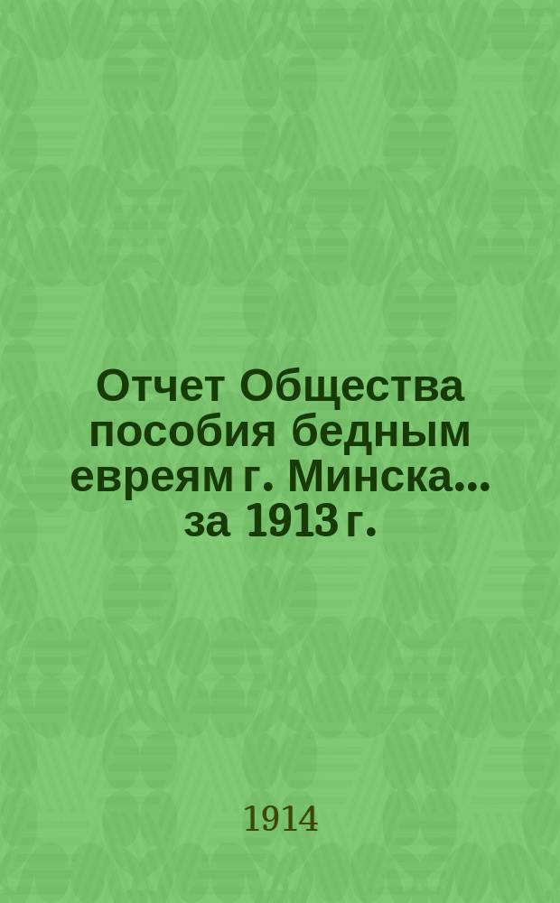 Отчет Общества пособия бедным евреям г. Минска... ... за 1913 г.