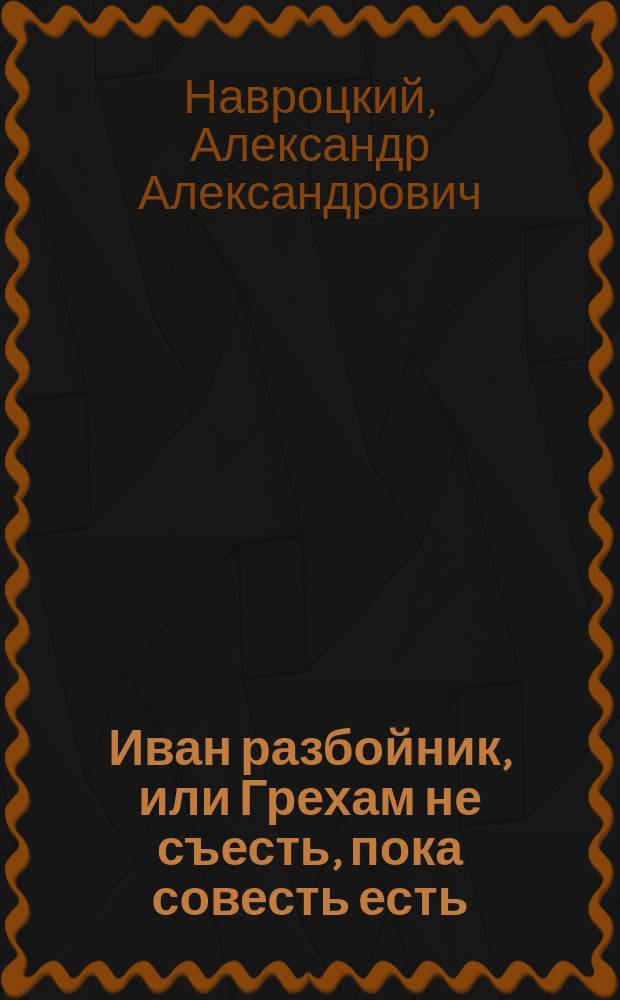 Иван разбойник, или Грехам не съесть, пока совесть есть : Драм. быль в 5 д. и 7 карт