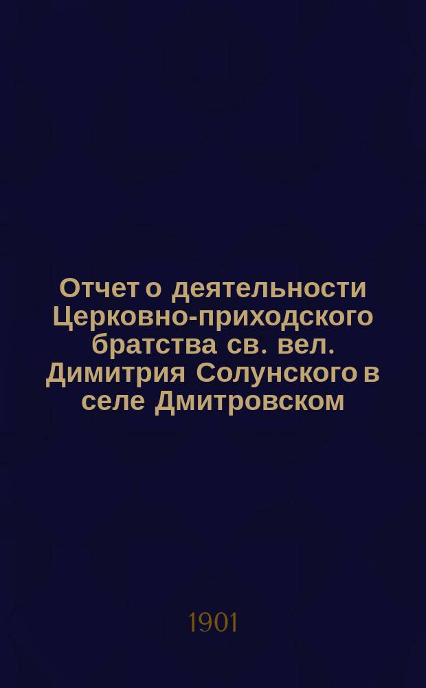 Отчет о деятельности Церковно-приходского братства св. вел. Димитрия Солунского в селе Дмитровском, Корчевского уезда, Тверской губернии... ... за 1900 г.