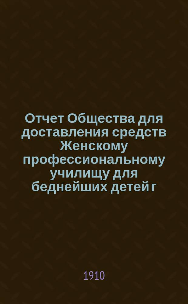 Отчет Общества для доставления средств Женскому профессиональному училищу для беднейших детей г. Одессы, учрежденному Б. Гольдштейн и М. Шпиглер... ... за 1909 г.