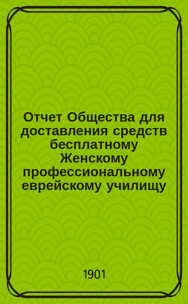 Отчет Общества для доставления средств бесплатному Женскому профессиональному еврейскому училищу, учрежденному М.И. Глазер в Одессе...