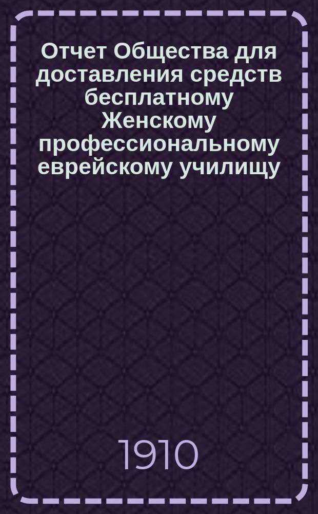 Отчет Общества для доставления средств бесплатному Женскому профессиональному еврейскому училищу, учрежденному М.И. Глазер в Одессе... ... за 1908 и 1909 г.