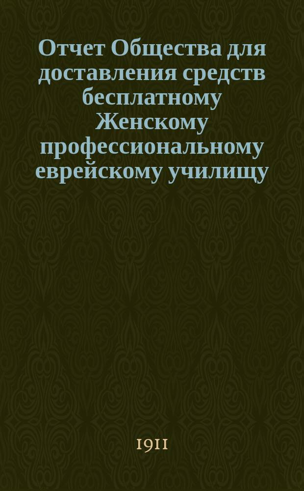 Отчет Общества для доставления средств бесплатному Женскому профессиональному еврейскому училищу, учрежденному М.И. Глазер в Одессе... ... за 1910 г.
