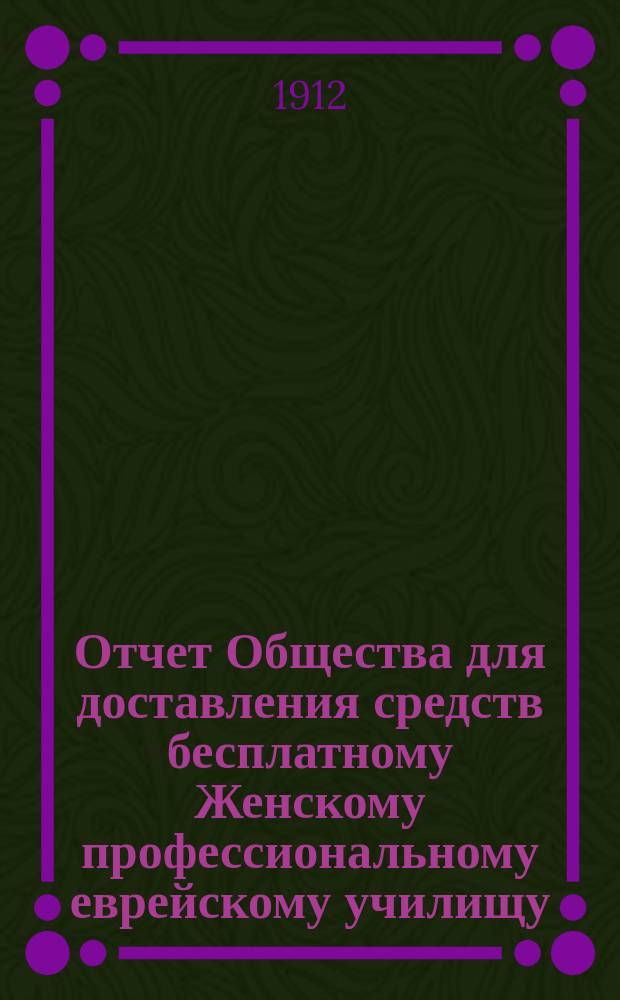 Отчет Общества для доставления средств бесплатному Женскому профессиональному еврейскому училищу, учрежденному М.И. Глазер в Одессе... ... за 1911 г.