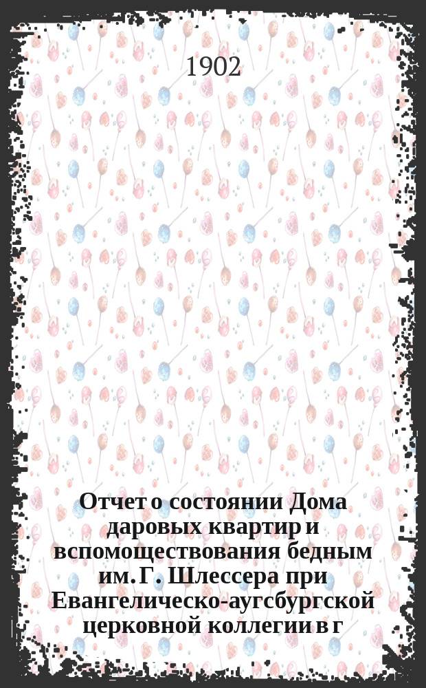 Отчет о состоянии Дома даровых квартир и вспомоществования бедным им. Г. Шлессера при Евангелическо-аугсбургской церковной коллегии в г. Озоркове, Калишской губ. ... ... за 1901 г.