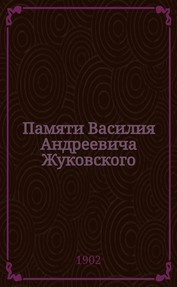 Памяти Василия Андреевича Жуковского : По случаю истечения 50 лет со дня смерти. 1902 г