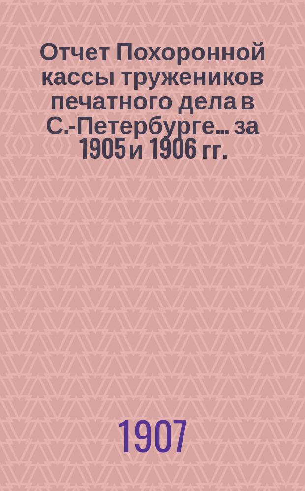 Отчет Похоронной кассы тружеников печатного дела в С.-Петербурге... ... за 1905 и 1906 гг.