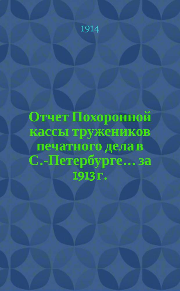 Отчет Похоронной кассы тружеников печатного дела в С.-Петербурге... ... за 1913 г.