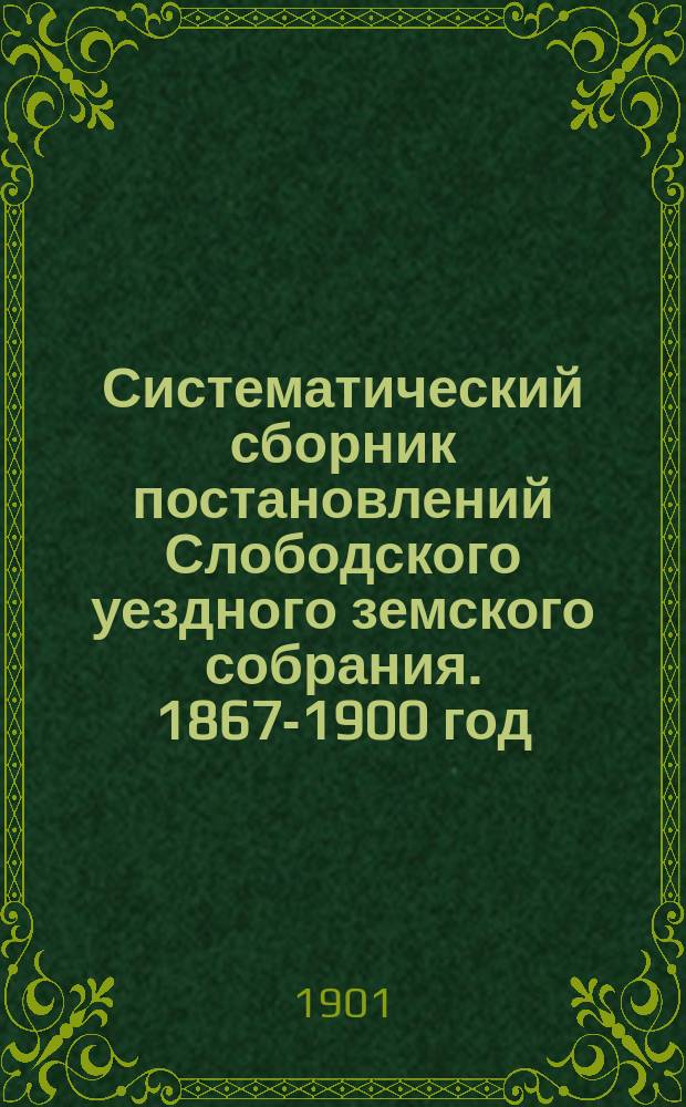Систематический сборник постановлений Слободского уездного земского собрания. 1867-1900 год : Т. 1-5. Т. 5 : 13. Народное продовольствие ; 14. Экономический быт ; 15. Страхование от огня ; 16. Благотворительная деятельность Земства ; 17. Случайные