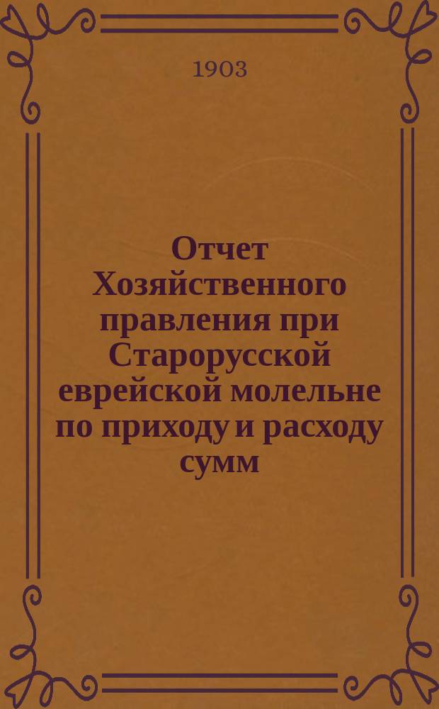 Отчет Хозяйственного правления при Старорусской еврейской молельне по приходу и расходу сумм... ... с 11-го июня 1901 г. по 15 июля 1902 г.