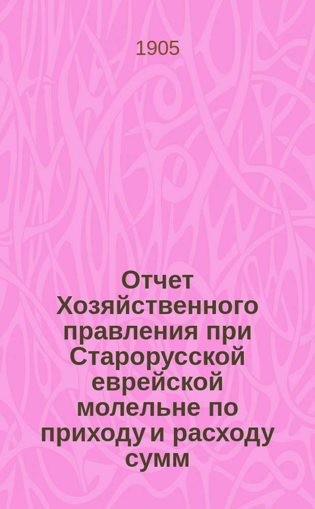 Отчет Хозяйственного правления при Старорусской еврейской молельне по приходу и расходу сумм... ... Г. IV с 10 мая 1903 г. по 10 мая 1904 г.