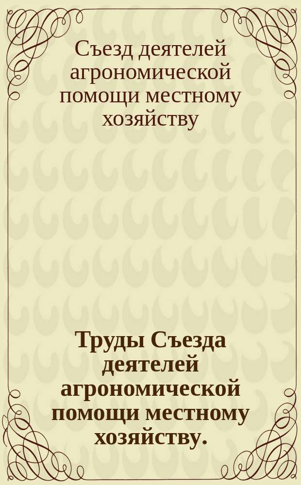 Труды Съезда деятелей агрономической помощи местному хозяйству. (10-19 февр. 1901 г.) : Ч. 1-2