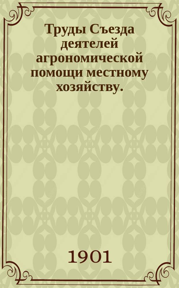 Труды Съезда деятелей агрономической помощи местному хозяйству. (10-19 февр. 1901 г.) : Ч. 1-2. Ч. 1