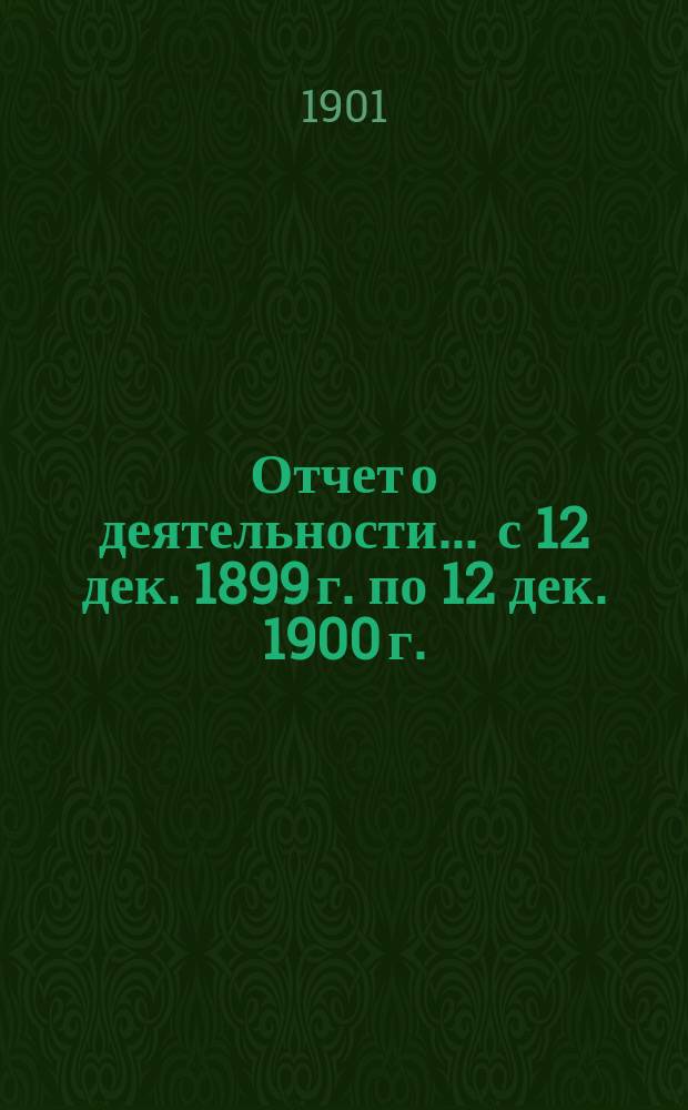 Отчет о деятельности... ... с 12 дек. 1899 г. по 12 дек. 1900 г.