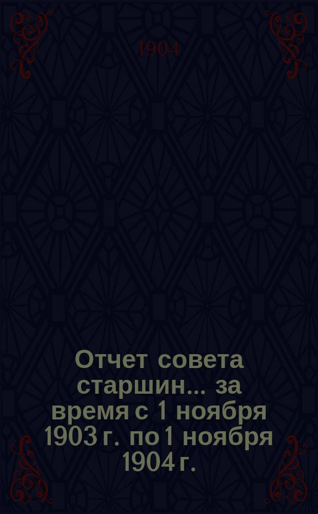 Отчет совета старшин... ... за время с 1 ноября 1903 г. по 1 ноября 1904 г.
