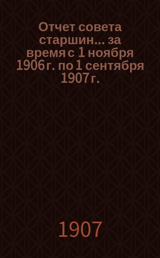Отчет совета старшин... ... за время с 1 ноября 1906 г. по 1 сентября 1907 г.