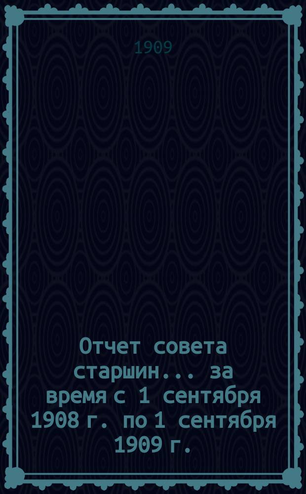 Отчет совета старшин... ... за время с 1 сентября 1908 г. по 1 сентября 1909 г.