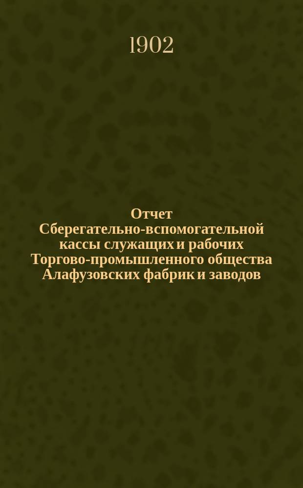 Отчет Сберегательно-вспомогательной кассы служащих и рабочих Торгово-промышленного общества Алафузовских фабрик и заводов... ... за 1901-1902 г.