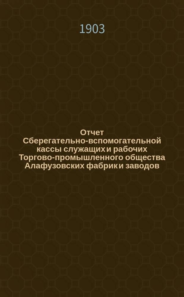Отчет Сберегательно-вспомогательной кассы служащих и рабочих Торгово-промышленного общества Алафузовских фабрик и заводов... ... за 1902-1903 г.