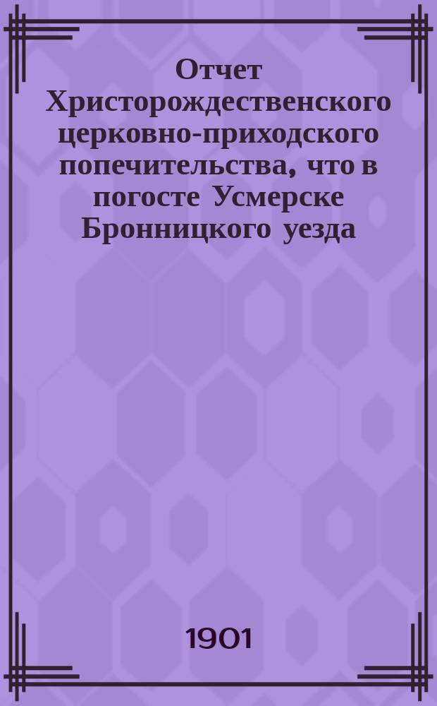 Отчет Христорождественского церковно-приходского попечительства, что в погосте Усмерске Бронницкого уезда... ... с 12 ноября 1900 г. по 12 ноября 1901 г.