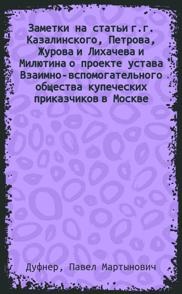 Заметки на статьи г.г. Казалинского, Петрова, Журова и Лихачева и Милютина [о проекте устава Взаимно-вспомогательного общества купеческих приказчиков в Москве