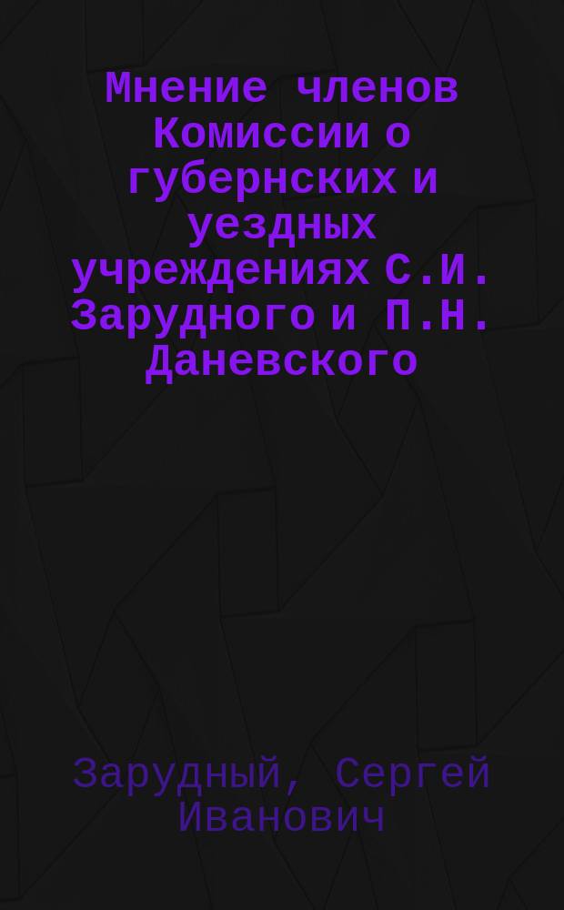 Мнение членов Комиссии о губернских и уездных учреждениях С.И. Зарудного и П.Н. Даневского : Приложение: Выписка из высочайше утвержденных мнений Государственного совета, относящихся к отделению общих начал закона от частных правил, которые должны иметь место в особых инструкциях : Утв. 15 окт. 1862 г.. Приложение. Выписка из высочайше утвержденных мнений Государственного совета, относящихся к отделению общих начал закона от частных правил, которые должны иметь место в особых инструкциях. : [Утв. 15 окт. 1862 г