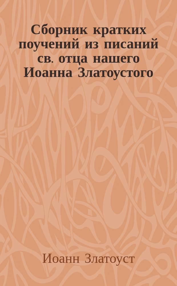 Сборник кратких поучений из писаний св. отца нашего Иоанна Златоустого : Ч. 1-