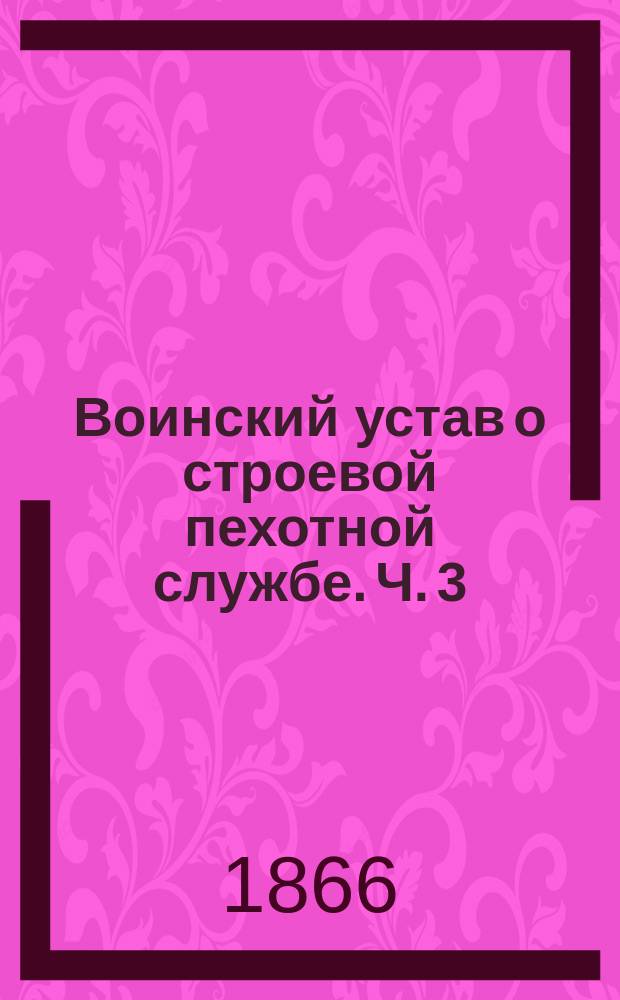 Воинский устав о строевой пехотной службе. Ч. 3 : Баталионное ученье