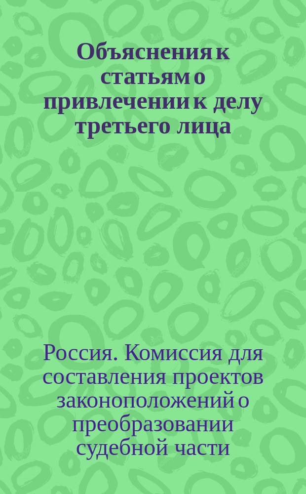 Объяснения к статьям о привлечении к делу третьего лица : (Проект гражд. судопр. книги 2-й, С. 459-479)