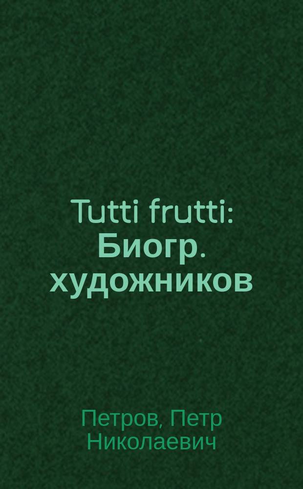 Tutti frutti : Биогр. художников : Заметки и смесь