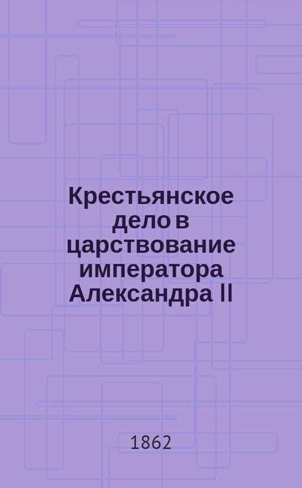 Крестьянское дело в царствование императора Александра II : материалы для истории освобождения крестьян : губернские комитеты, их депутаты и редакционные комиссии в крестьянском деле : т. 1-4