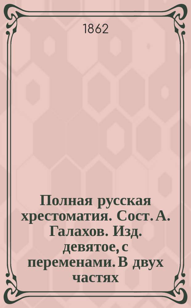 Полная русская хрестоматия. Сост. А. Галахов. Изд. девятое, с переменами. В двух частях. Ч. I. Сочинения прозаические. Ч. II. Сочинения поэтические (учебное пособие при изучении теории красноречия и поэзии). С.-Петербург, 1861 г. : Рец.