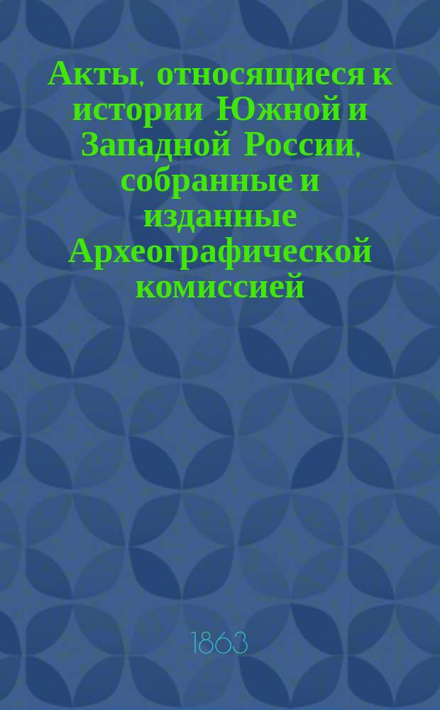 Акты, относящиеся к истории Южной и Западной России, собранные и изданные Археографической комиссией : Т. 1. Т. 1