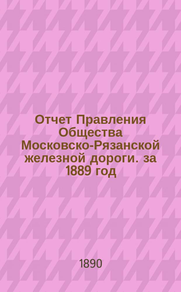 Отчет Правления Общества Московско-Рязанской железной дороги. за 1889 год