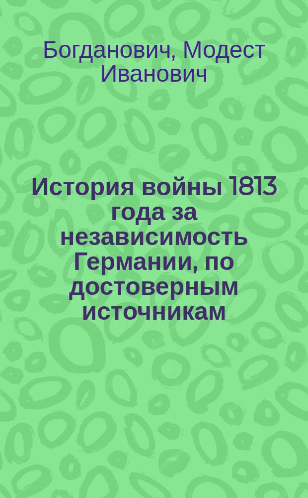 История войны 1813 года за независимость Германии, по достоверным источникам : составлена по высочайшему повелению