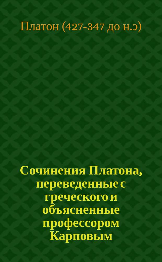 Сочинения Платона, переведенные с греческого и объясненные профессором Карповым