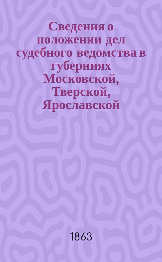 Сведения о положении дел судебного ведомства в губерниях Московской, Тверской, Ярославской, Владимирской, Рязанской, Тульской и Калужской : собраны по Высочайшему повелению