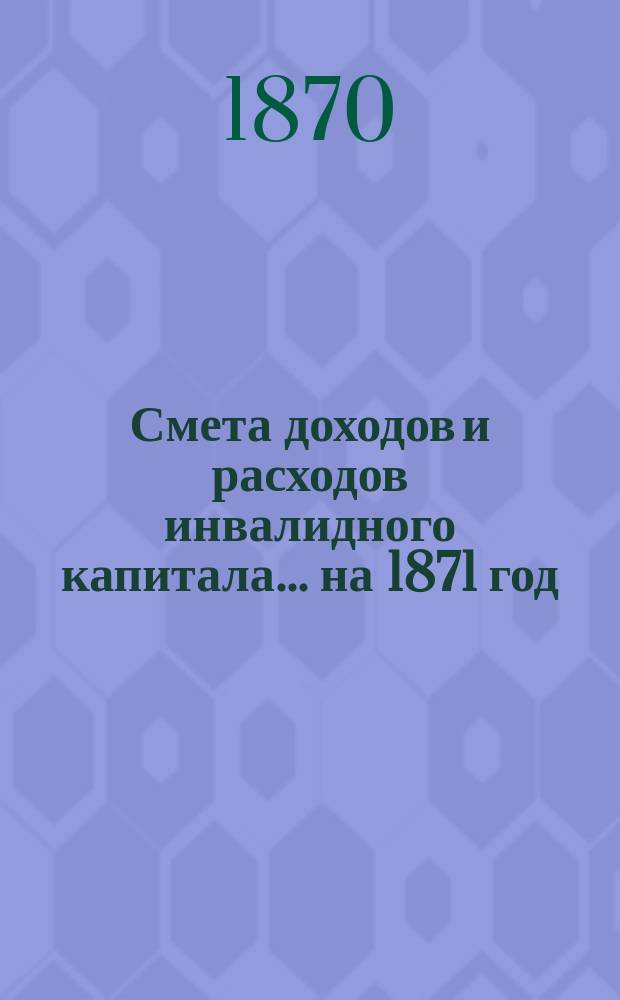 Смета доходов и расходов инвалидного капитала... ... на 1871 год