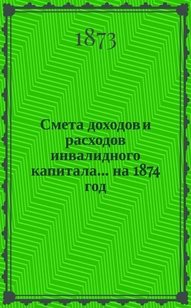 Смета доходов и расходов инвалидного капитала... ... на 1874 год