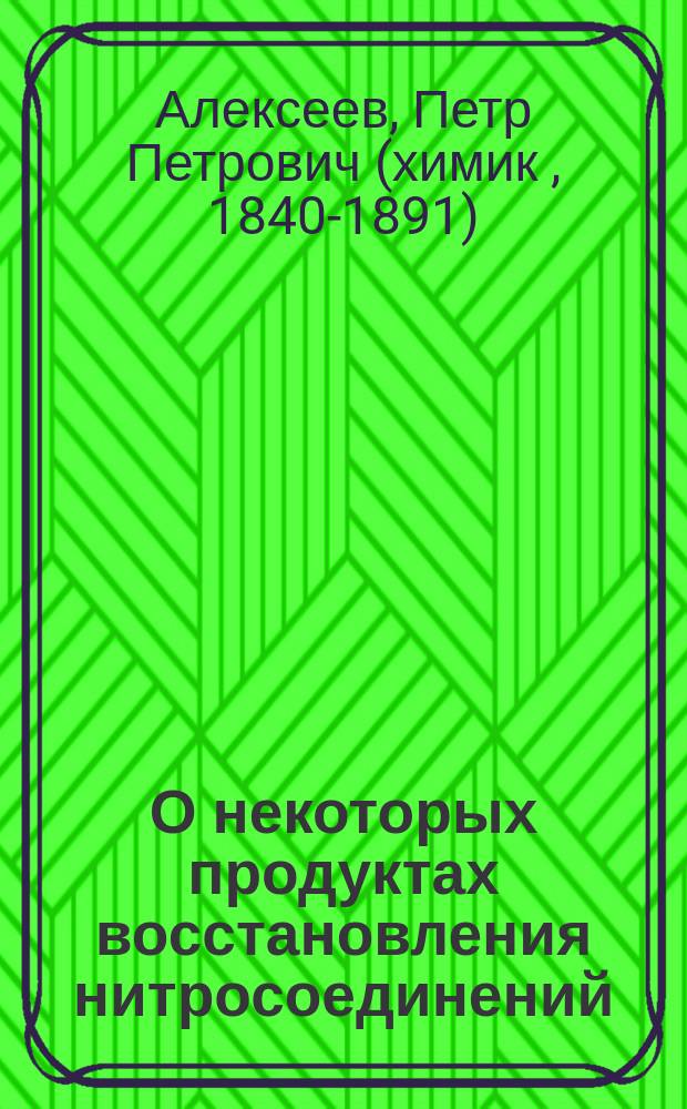 О некоторых продуктах восстановления нитросоединений : Рассуждение, представленное в Физ.-мат. фак. Имп. Санктпетерб. ун-та для получения ученой степени магистра химии