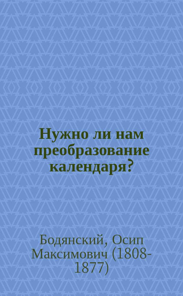 Нужно ли нам преобразование календаря? : Ответ со основательнейшими доводами на представление, еже изгладити ветхий и ввести новый календарь, православно-вост. церкви митр. Сербским, августейшему двору Австр. данный