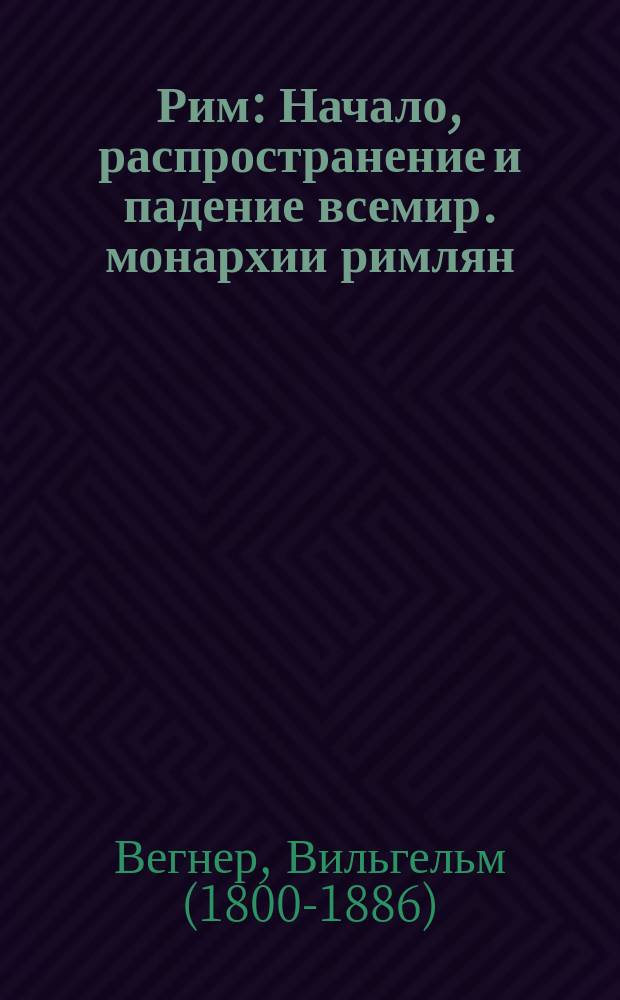 Рим : Начало, распространение и падение всемир. монархии римлян : Для любителей классич. древности и для просвещения юношества