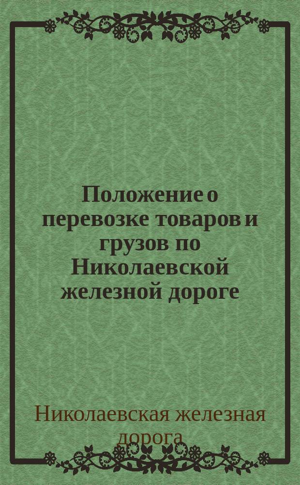 Положение о перевозке товаров и грузов по Николаевской железной дороге : Утв. 2 окт. 1864 г. : С прил.