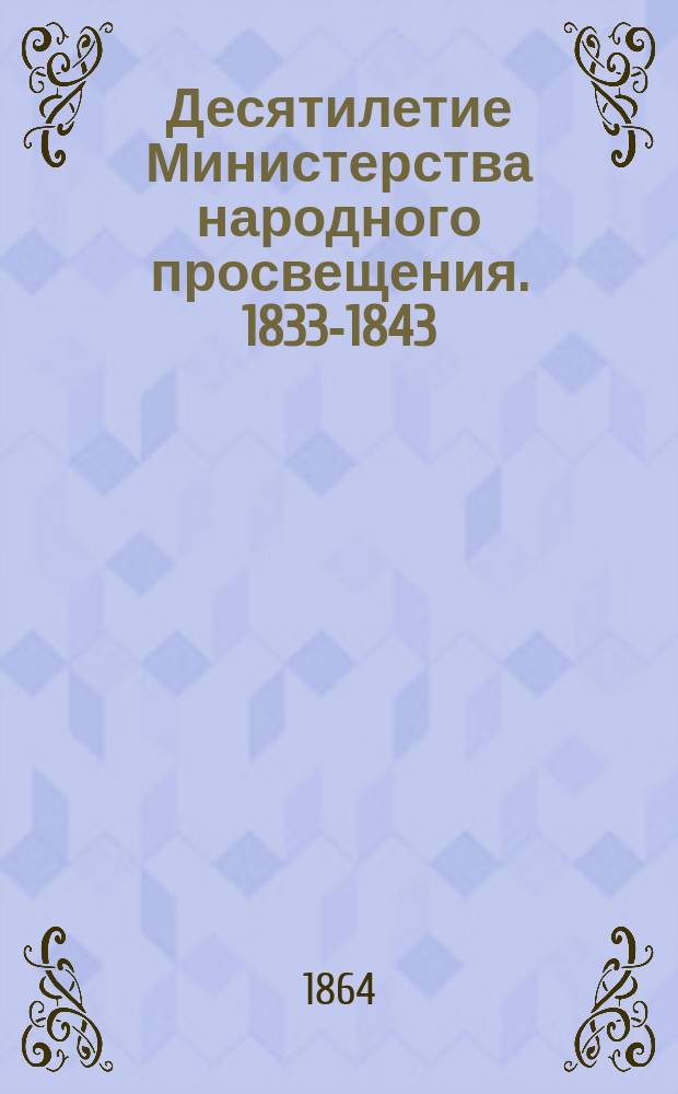 Десятилетие Министерства народного просвещения. 1833-1843 : (Записка, представл. гос. имп. Николаю Павловичу министром нар. прос. гр. Уваровым в 1843 г...)