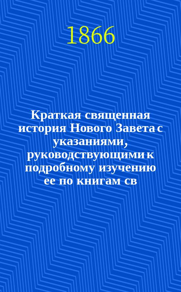 Краткая священная история Нового Завета с указаниями, руководствующими к подробному изучению ее по книгам св. писания, составленная священником Н. Поповым : С прил. 2 литогр. карт: карты Палестины и карты земель, упоминаемых в Св. Писании