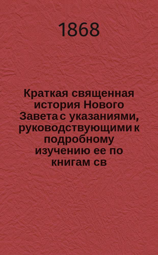 Краткая священная история Нового Завета с указаниями, руководствующими к подробному изучению ее по книгам св. писания, составленная священником Н. Поповым : С прил. 2 литогр. карт: карты Палестины и карты земель, упоминаемых в Св. Писании