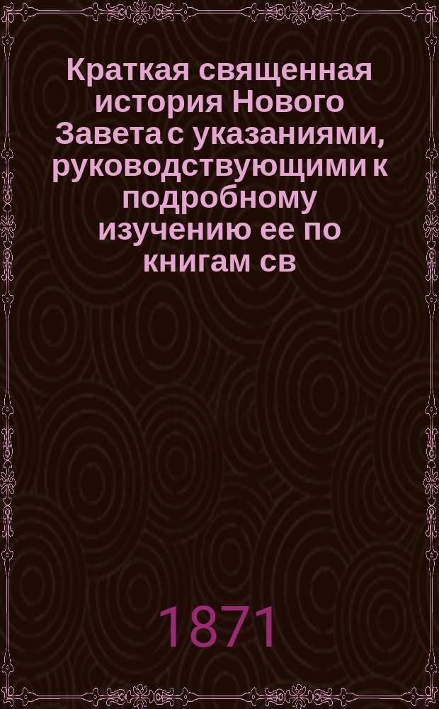 Краткая священная история Нового Завета с указаниями, руководствующими к подробному изучению ее по книгам св. писания, составленная священником Н. Поповым : С прил. 2 литогр. карт: карты Палестины и карты земель, упоминаемых в Св. Писании