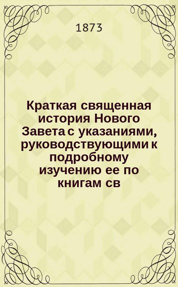 Краткая священная история Нового Завета с указаниями, руководствующими к подробному изучению ее по книгам св. писания, составленная священником Н. Поповым : С прил. 2 литогр. карт: карты Палестины и карты земель, упоминаемых в Св. Писании