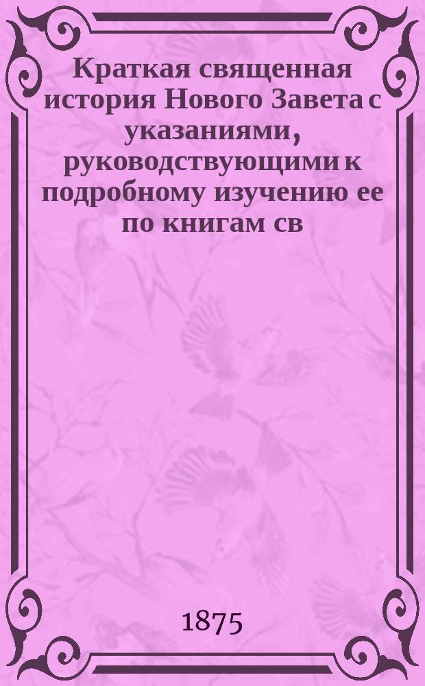 Краткая священная история Нового Завета с указаниями, руководствующими к подробному изучению ее по книгам св. писания, составленная священником Н. Поповым : С прил. 2 литогр. карт: карты Палестины и карты земель, упоминаемых в Св. Писании