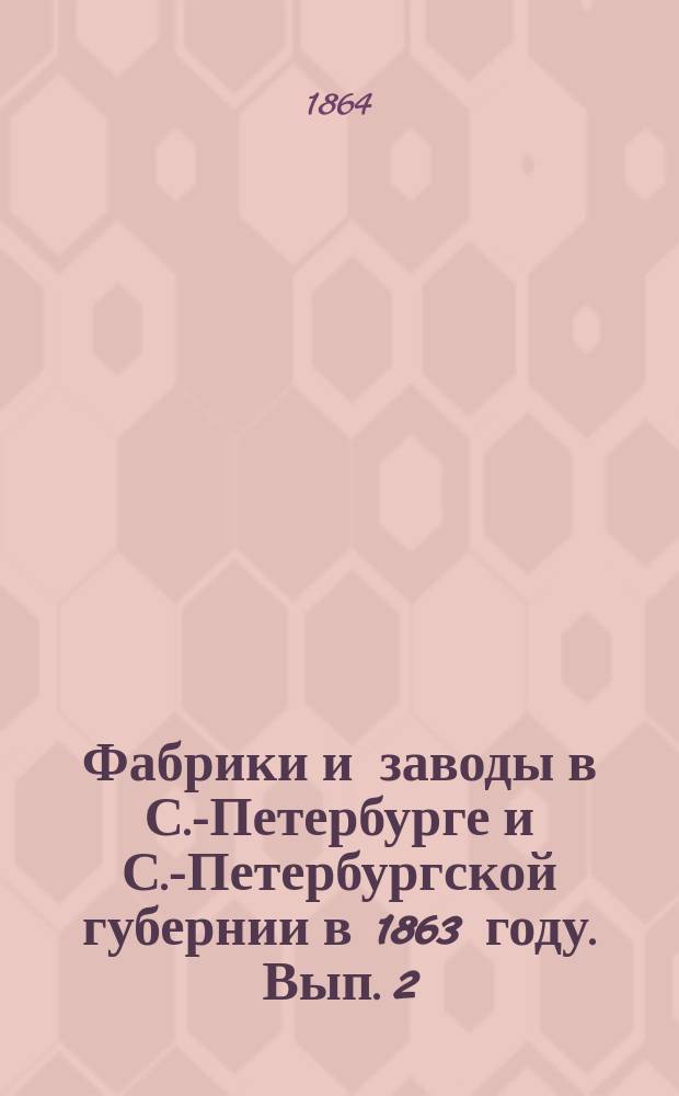 Фабрики и заводы в С.-Петербурге и С.-Петербургской губернии в 1863 году. Вып. 2